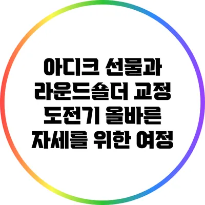 아디크 선물과 라운드숄더 교정 도전기: 올바른 자세를 위한 여정