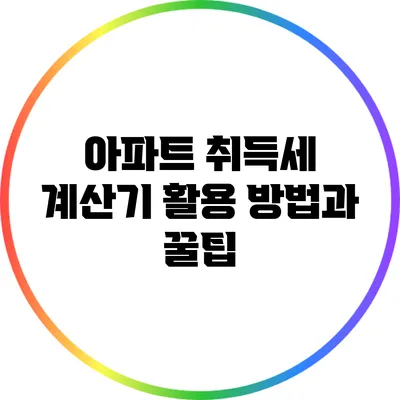 아파트 취득세 계산기 활용 방법과 꿀팁