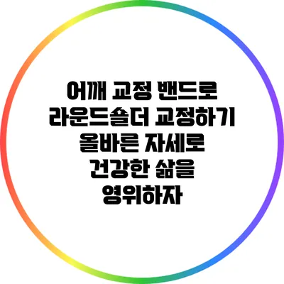 어깨 교정 밴드로 라운드숄더 교정하기: 올바른 자세로 건강한 삶을 영위하자