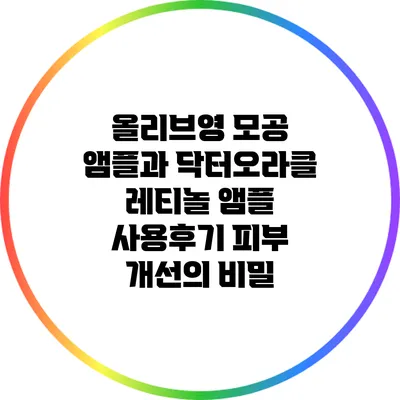 올리브영 모공 앰플과 닥터오라클 레티놀 앰플 사용후기: 피부 개선의 비밀