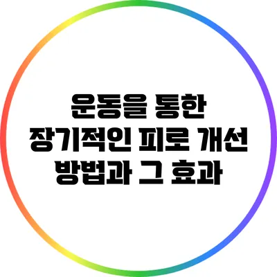 운동을 통한 장기적인 피로 개선 방법과 그 효과