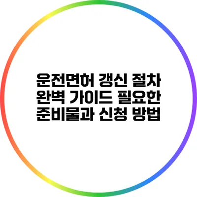 운전면허 갱신 절차 완벽 가이드: 필요한 준비물과 신청 방법