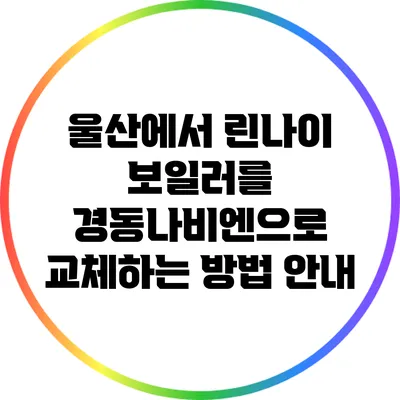 울산에서 린나이 보일러를 경동나비엔으로 교체하는 방법 안내