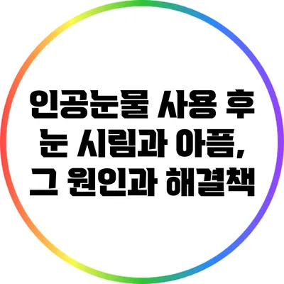 인공눈물 사용 후 눈 시림과 아픔, 그 원인과 해결책