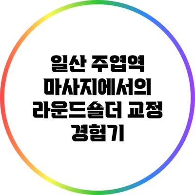 일산 주엽역 마사지에서의 라운드숄더 교정 경험기
