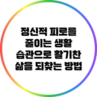 정신적 피로를 줄이는 생활 습관으로 활기찬 삶을 되찾는 방법