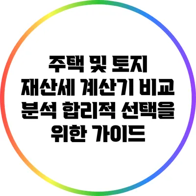 주택 및 토지 재산세 계산기 비교 분석: 합리적 선택을 위한 가이드