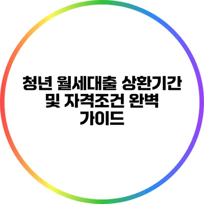 청년 월세대출: 상환기간 및 자격조건 완벽 가이드