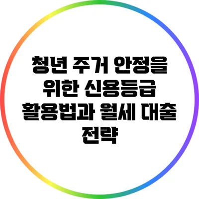 청년 주거 안정을 위한 신용등급 활용법과 월세 대출 전략