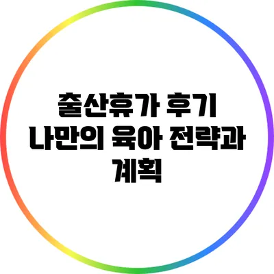출산휴가 후기: 나만의 육아 전략과 계획