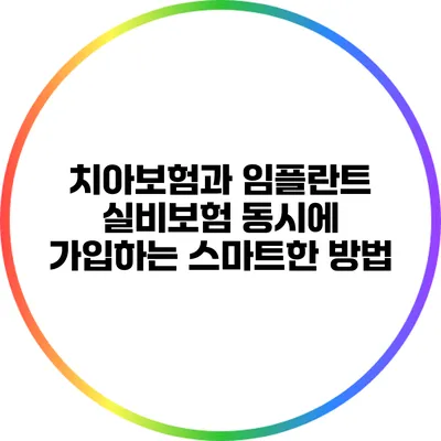 치아보험과 임플란트 실비보험 동시에 가입하는 스마트한 방법