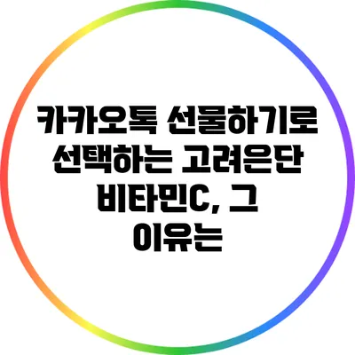 카카오톡 선물하기로 선택하는 고려은단 비타민C, 그 이유는?