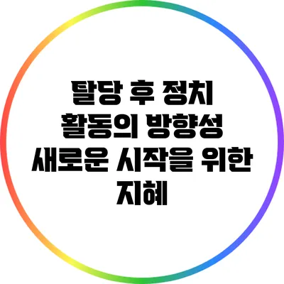 탈당 후 정치 활동의 방향성 : 새로운 시작을 위한 지혜