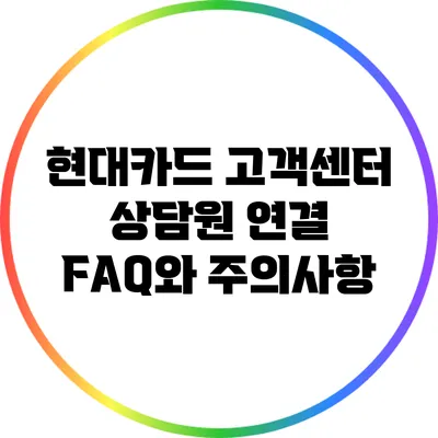 현대카드 고객센터 상담원 연결: FAQ와 주의사항