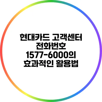현대카드 고객센터 전화번호 1577-6000의 효과적인 활용법