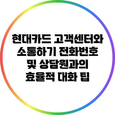 현대카드 고객센터와 소통하기: 전화번호 및 상담원과의 효율적 대화 팁