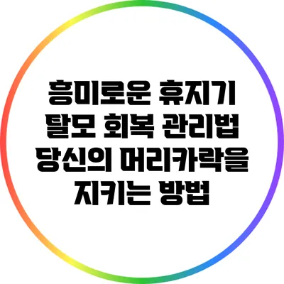 흥미로운 휴지기 탈모 회복 관리법: 당신의 머리카락을 지키는 방법