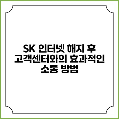 SK 인터넷 해지 후 고객센터와의 효과적인 소통 방법