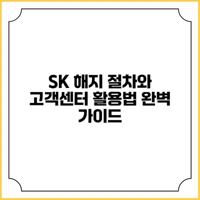 SK 해지 절차와 고객센터 활용법 완벽 가이드