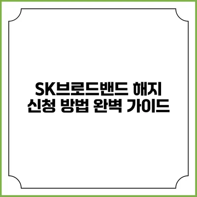 SK브로드밴드 해지 신청 방법 완벽 가이드