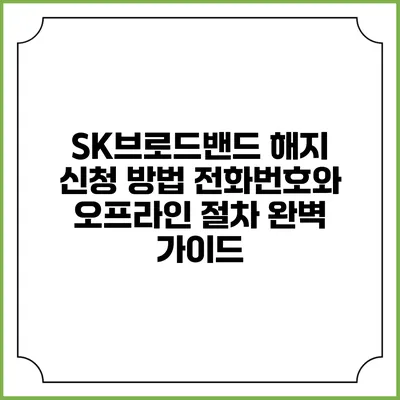 SK브로드밴드 해지 신청 방법: 전화번호와 오프라인 절차 완벽 가이드
