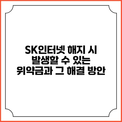 SK인터넷 해지 시 발생할 수 있는 위약금과 그 해결 방안