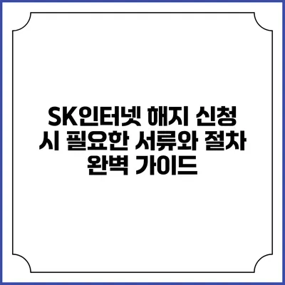 SK인터넷 해지 신청 시 필요한 서류와 절차 완벽 가이드