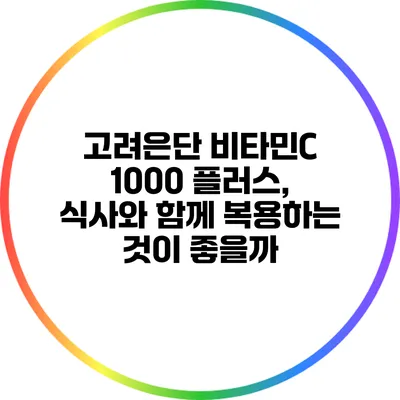 고려은단 비타민C 1000 플러스, 식사와 함께 복용하는 것이 좋을까?