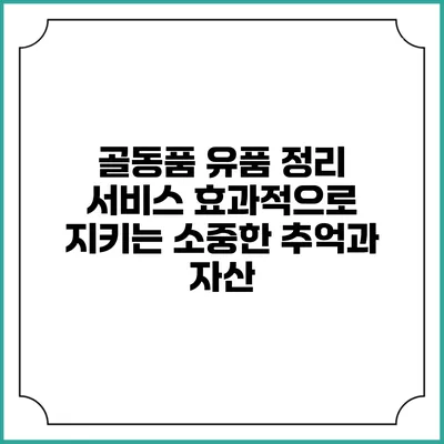골동품 유품 정리 서비스: 효과적으로 지키는 소중한 추억과 자산