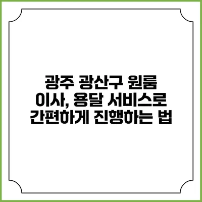 광주 광산구 원룸 이사, 용달 서비스로 간편하게 진행하는 법