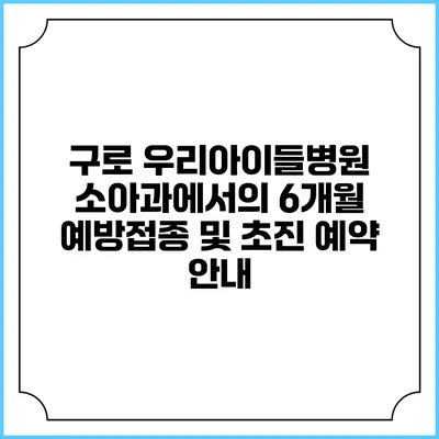 구로 우리아이들병원 소아과에서의 6개월 예방접종 및 초진 예약 안내