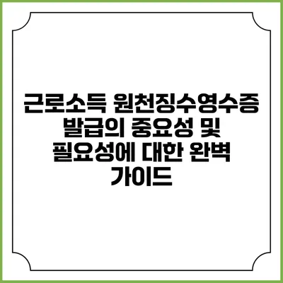 근로소득 원천징수영수증 발급의 중요성 및 필요성에 대한 완벽 가이드