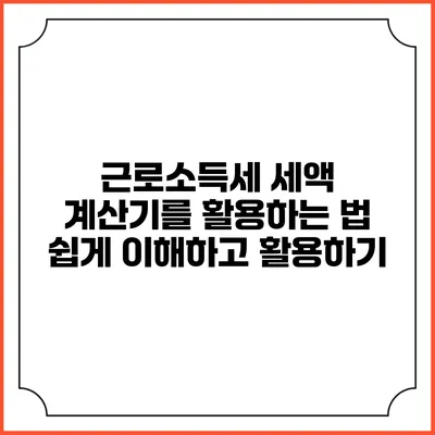 근로소득세 세액 계산기를 활용하는 법: 쉽게 이해하고 활용하기