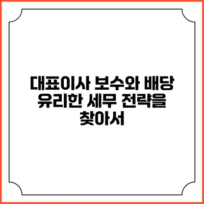 대표이사 보수와 배당: 유리한 세무 전략을 찾아서
