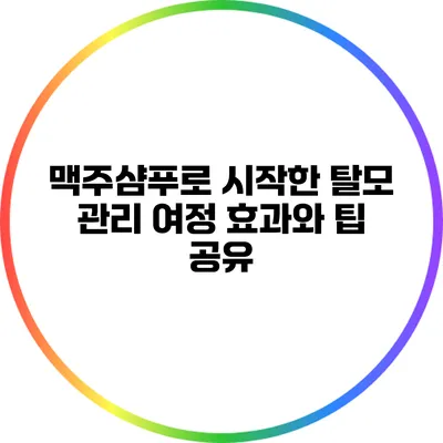 맥주샴푸로 시작한 탈모 관리 여정: 효과와 팁 공유