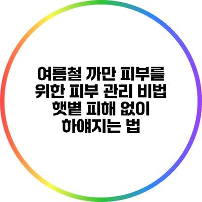 여름철 까만 피부를 위한 피부 관리 비법: 햇볕 피해 없이 하얘지는 법