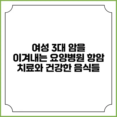 여성 3대 암을 이겨내는 요양병원 항암 치료와 건강한 음식들