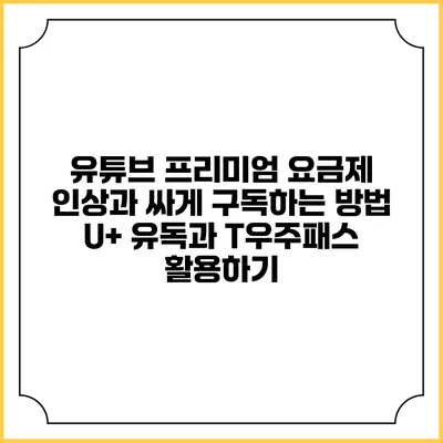 유튜브 프리미엄 요금제 인상과 싸게 구독하는 방법: U+ 유독과 T우주패스 활용하기
