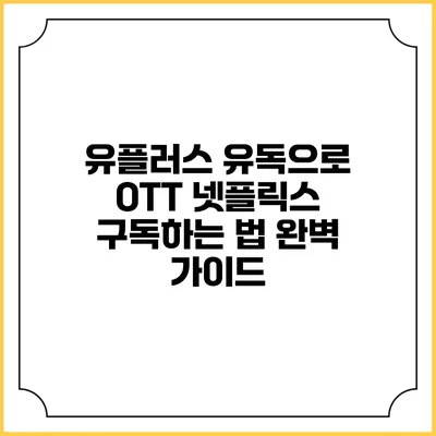 유플러스 유독으로 OTT 넷플릭스 구독하는 법 완벽 가이드
