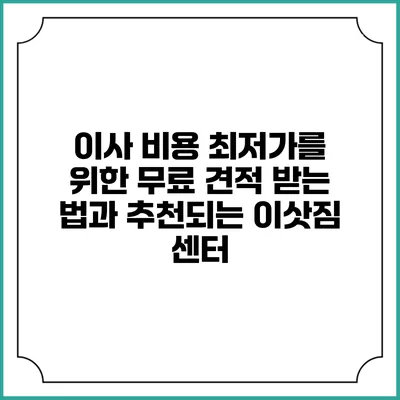 이사 비용 최저가를 위한 무료 견적 받는 법과 추천되는 이삿짐 센터