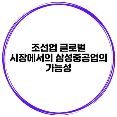 조선업 글로벌 시장에서의 삼성중공업의 가능성