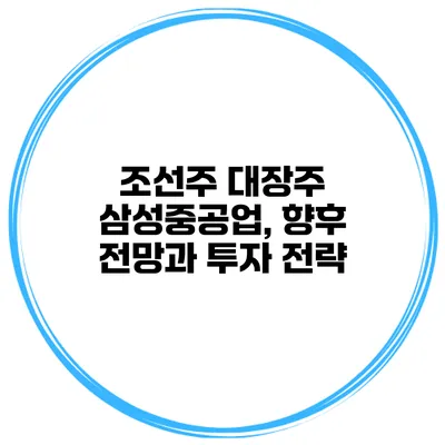 조선주 대장주 삼성중공업, 향후 전망과 투자 전략