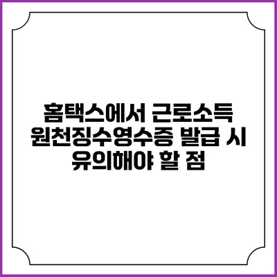 홈택스에서 근로소득 원천징수영수증 발급 시 유의해야 할 점