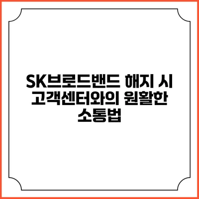 SK브로드밴드 해지 시 고객센터와의 원활한 소통법