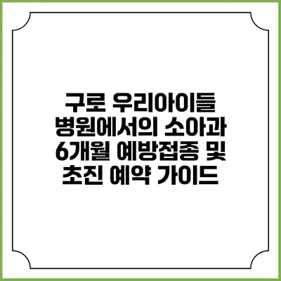 구로 우리아이들 병원에서의 소아과 6개월 예방접종 및 초진 예약 가이드