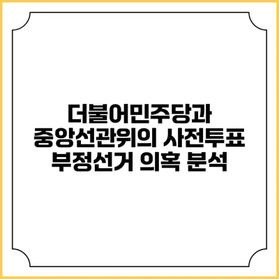 더불어민주당과 중앙선관위의 사전투표 부정선거 의혹 분석
