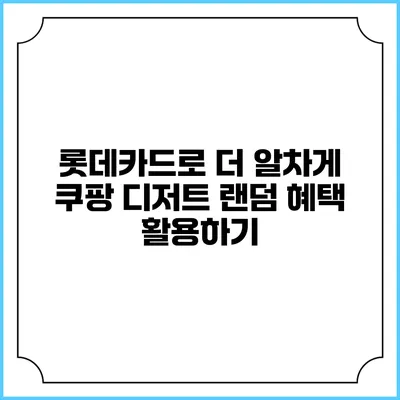 롯데카드로 더 알차게 쿠팡 디저트 랜덤 혜택 활용하기