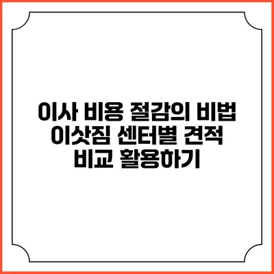 이사 비용 절감의 비법: 이삿짐 센터별 견적 비교 활용하기