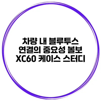 차량 내 블루투스 연결의 중요성 볼보 XC60 케이스 스터디