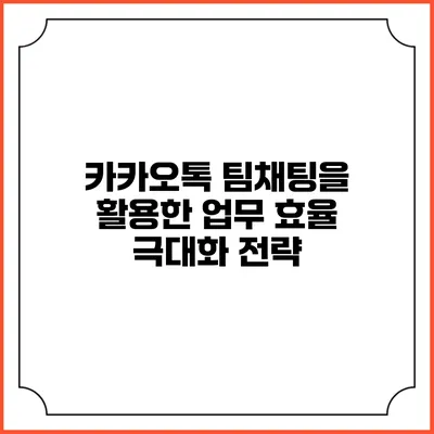 카카오톡 팀채팅을 활용한 업무 효율 극대화 전략